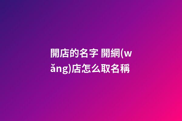 開店的名字 開網(wǎng)店怎么取名稱